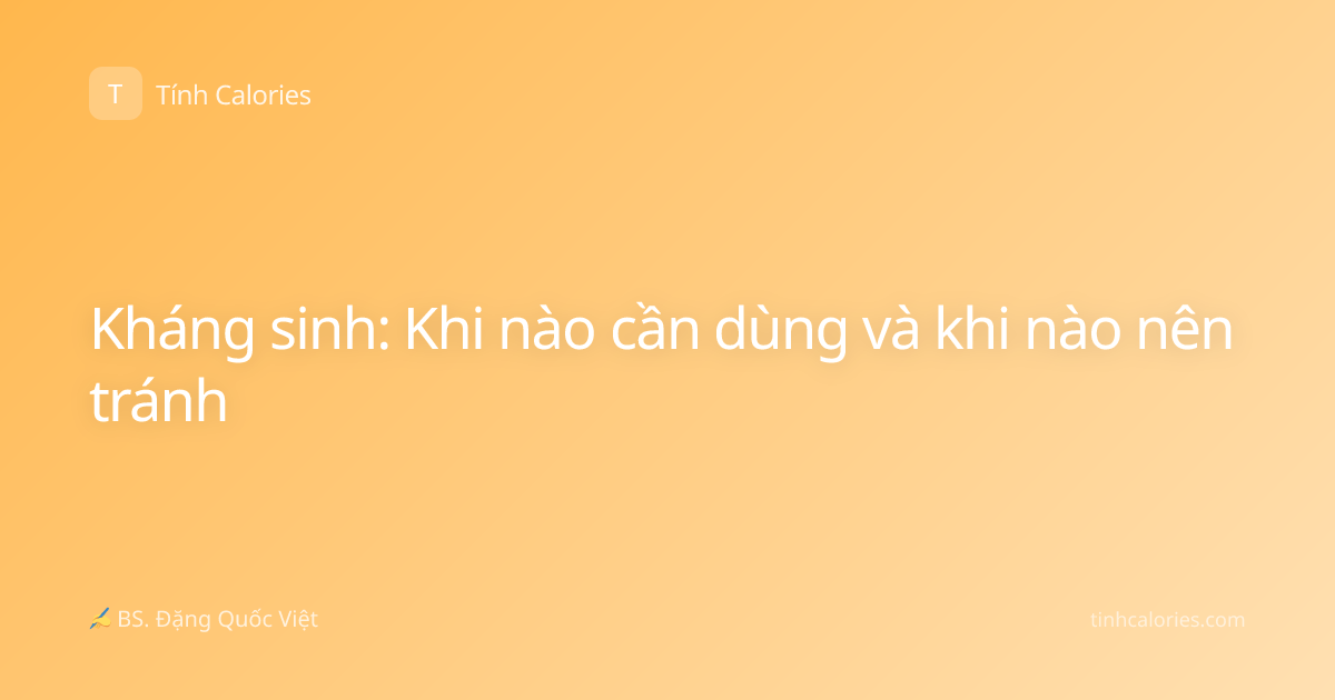 Kháng sinh: Khi nào cần dùng và khi nào nên tránh